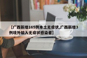 【广西新增165例本土无症状,广西新增3例境外输入无症状感染者】