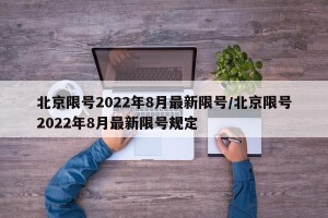 北京限号2022年8月最新限号/北京限号2022年8月最新限号规定