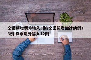 全国新增境外输入8例/全国新增确诊病例16例 其中境外输入12例