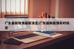 广东最新疫情最新消息/广东最新疫情实时动态