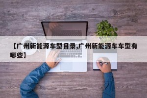 【广州新能源车型目录,广州新能源车车型有哪些】