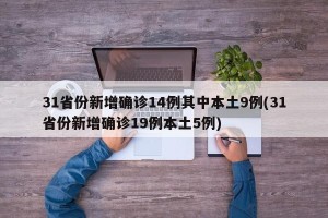 31省份新增确诊14例其中本土9例(31省份新增确诊19例本土5例)