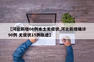 【河北新增66例本土无症状,河北新增确诊90例 无症状15例轨迹】