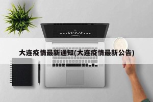 大连疫情最新通知(大连疫情最新公告)