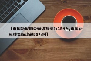 【美国新冠肺炎确诊病例超159万,美国新冠肺炎确诊超86万例】
