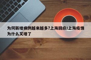 为何新增病例越来越多?上海回应/上海疫情为什么又增了