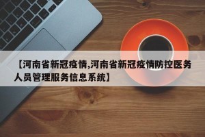 【河南省新冠疫情,河南省新冠疫情防控医务人员管理服务信息系统】