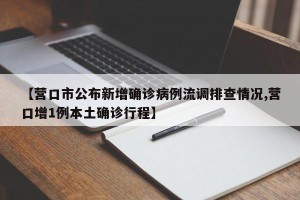 【营口市公布新增确诊病例流调排查情况,营口增1例本土确诊行程】