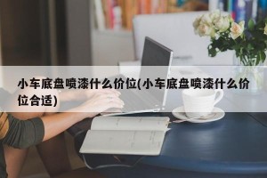 小车底盘喷漆什么价位(小车底盘喷漆什么价位合适)