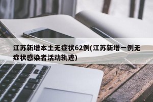 江苏新增本土无症状62例(江苏新增一例无症状感染者活动轨迹)