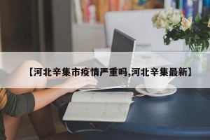 【河北辛集市疫情严重吗,河北辛集最新】