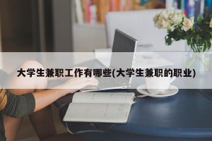 大学生兼职工作有哪些(大学生兼职的职业)
