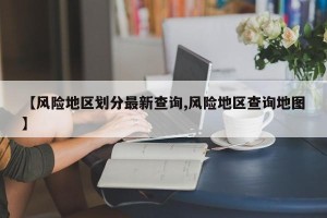 【风险地区划分最新查询,风险地区查询地图】