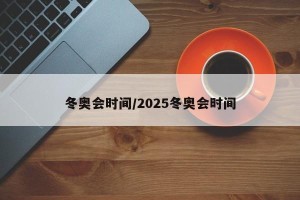 冬奥会时间/2025冬奥会时间