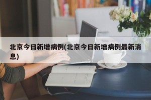 北京今日新增病例(北京今日新增病例最新消息)
