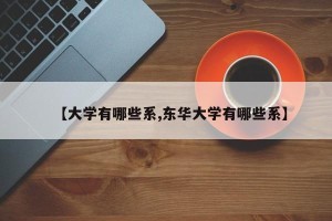 【大学有哪些系,东华大学有哪些系】
