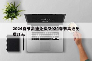 2024春节高速免费/2024春节高速免费几天
