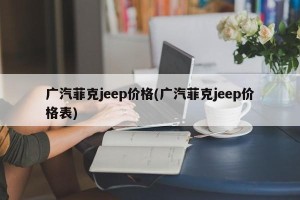 广汽菲克jeep价格(广汽菲克jeep价格表)