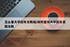 怎么看大学历年分数线/如何查询大学历年录取分数