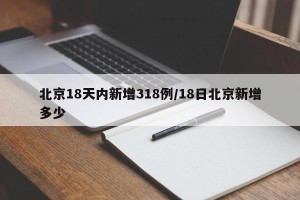 北京18天内新增318例/18日北京新增多少