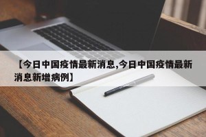 【今日中国疫情最新消息,今日中国疫情最新消息新增病例】