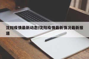 沈阳疫情最新动态/沈阳疫情最新情况最新报道