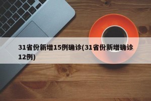 31省份新增15例确诊(31省份新增确诊12例)