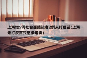 上海增5例社会面感染者2例未打疫苗(上海未打疫苗致感染追责)
