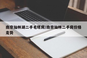 南京仙林湖二手毛坯房/南京仙林二手房价格走势