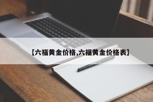 【六福黄金价格,六福黄金价格表】