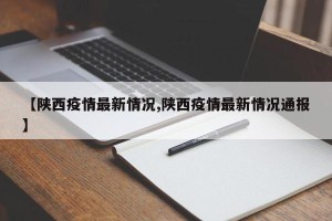 【陕西疫情最新情况,陕西疫情最新情况通报】