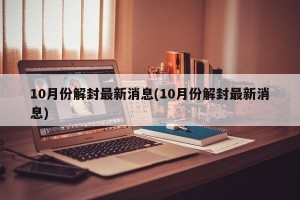 10月份解封最新消息(10月份解封最新消息)