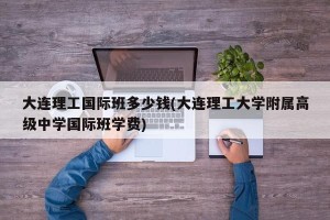大连理工国际班多少钱(大连理工大学附属高级中学国际班学费)
