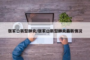 张家口新型肺炎/张家口新型肺炎最新情况