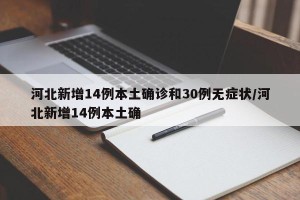 河北新增14例本土确诊和30例无症状/河北新增14例本土确