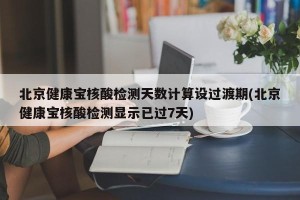 北京健康宝核酸检测天数计算设过渡期(北京健康宝核酸检测显示已过7天)