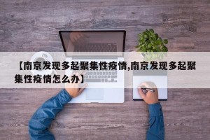 【南京发现多起聚集性疫情,南京发现多起聚集性疫情怎么办】