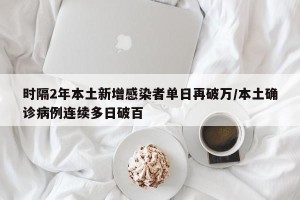 时隔2年本土新增感染者单日再破万/本土确诊病例连续多日破百