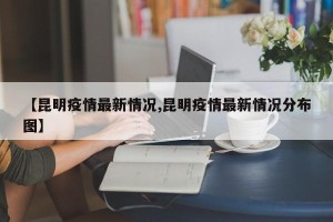 【昆明疫情最新情况,昆明疫情最新情况分布图】