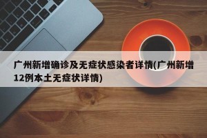 广州新增确诊及无症状感染者详情(广州新增12例本土无症状详情)