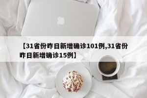 【31省份昨日新增确诊101例,31省份昨日新增确诊15例】