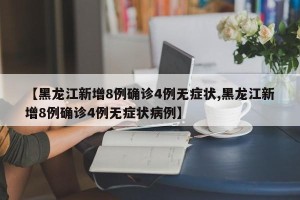 【黑龙江新增8例确诊4例无症状,黑龙江新增8例确诊4例无症状病例】