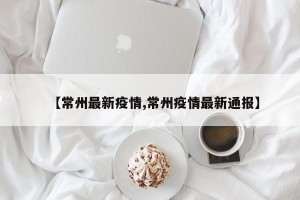 【常州最新疫情,常州疫情最新通报】