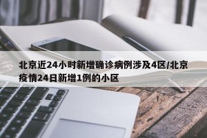 北京近24小时新增确诊病例涉及4区/北京疫情24日新增1例的小区