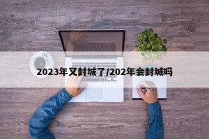 2023年又封城了/202年会封城吗