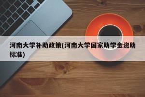 河南大学补助政策(河南大学国家助学金资助标准)