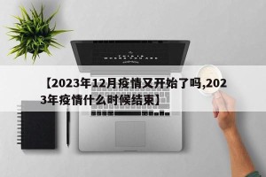 【2023年12月疫情又开始了吗,2023年疫情什么时候结束】