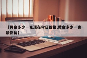 【黄金多少一克现在今日价格,黄金多少一克最新价】