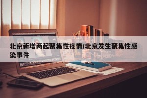 北京新增两起聚集性疫情/北京发生聚集性感染事件