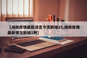 【湖南疫情最新消息今天新增25,湖南疫情最新情况新增1例】